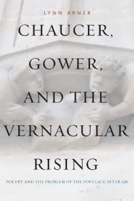 Chaucer, Gower, and the Vernacular Rising: Poetry and the Problem of the Populace After 1381 by Lynn Arner
