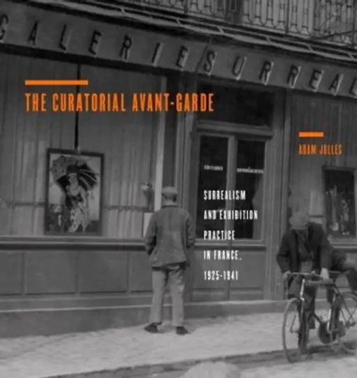 The Curatorial Avant-Garde: Surrealism and Exhibition Practice in France, 1925 1941 by Adam Jolles