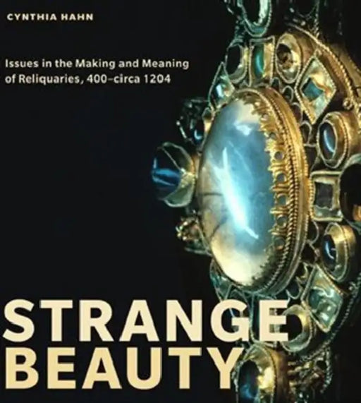 Strange Beauty: Issues in the Making and Meaning of Reliquaries, 400circa 1204 by Cynthia Hahn