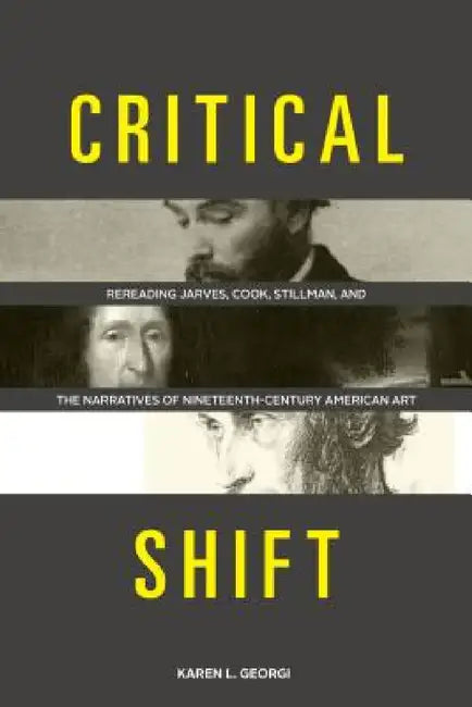 Critical Shift: Rereading Jarves, Cook, Stillman, and the Narratives of Nineteenth-Century American Art by Karen L. Georgi