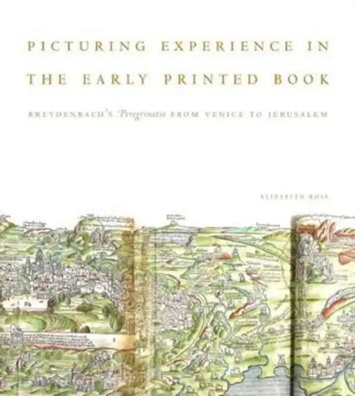 Picturing Experience in the Early Printed Book: Breydenbachs Peregrinatio from Venice to Jerusalem by Elizabeth Ross