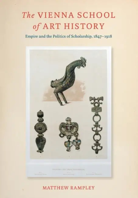 The Vienna School of Art History: Empire and the Politics of Scholarship, 1847-1918 by Matthew Rampley