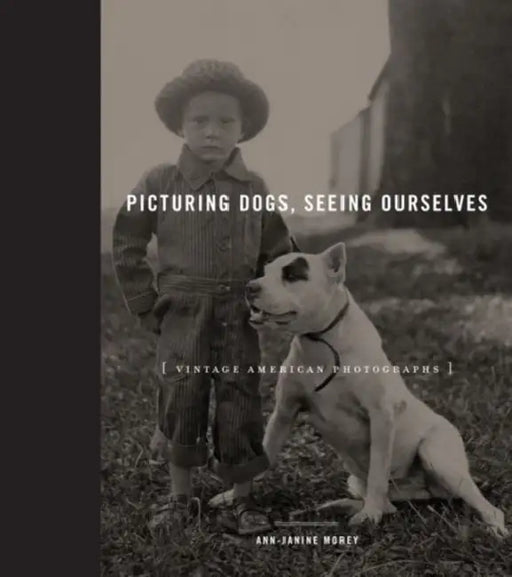 Picturing Dogs, Seeing Ourselves: Vintage American Photographs by Ann-Janine Morey