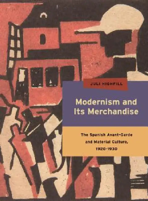 Modernism and Its Merchandise: The Spanish Avant-Garde and Material Culture, 1920-1930 by Juli Highfill