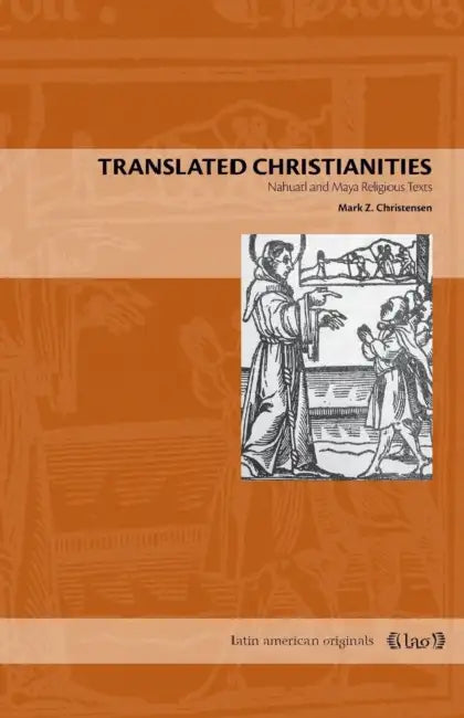 Translated Christianities: Nahuatl and Maya Religious Texts by Mark Z. Christensen