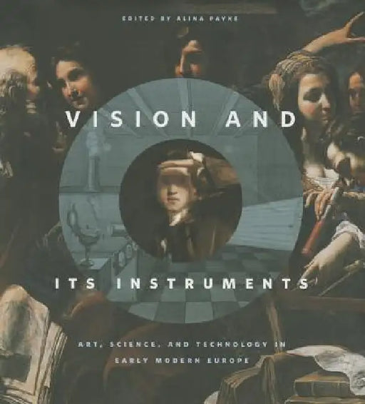 Vision and Its Instruments: Art, Science, and Technology in Early Modern Europe by Alina Payne