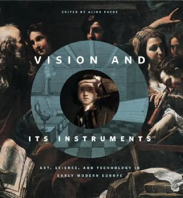 Vision and Its Instruments: Art, Science, and Technology in Early Modern Europe by Alina Payne