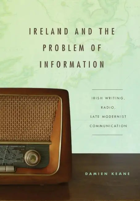 Ireland and the Problem of Information: Irish Writing, Radio, Late Modernist Communication by Damien Keane