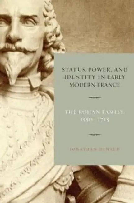 Status, Power, and Identity in Early Modern France: The Rohan Family, 1550-1715 by Jonathan Dewald