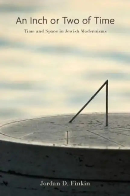An Inch or Two of Time: Time and Space in Jewish Modernisms by Jordan D. Finkin