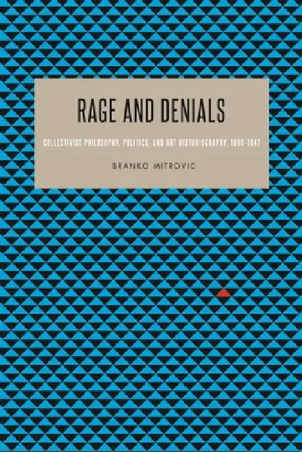 Rage and Denials: Collectivist Philosophy, Politics, and Art Historiography, 1890-1947 by Branko Mitrovic