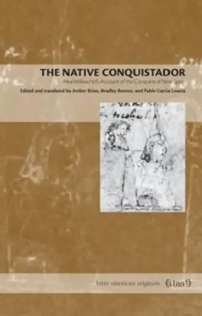 The Native Conquistador: Alva Ixtlilxochitl's Account of the Conquest of New Spain by Amber Brian, Bradley Benton, Pablo García Loaeza