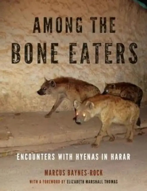 Among the Bone Eaters: Encounters with Hyenas in Harar by Marcus Baynes-Rock, Elizabeth Marshall Thomas