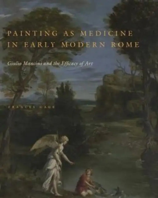 Painting as Medicine in Early Modern Rome: Giulio Mancini and the Efficacy of Art by Frances Gage