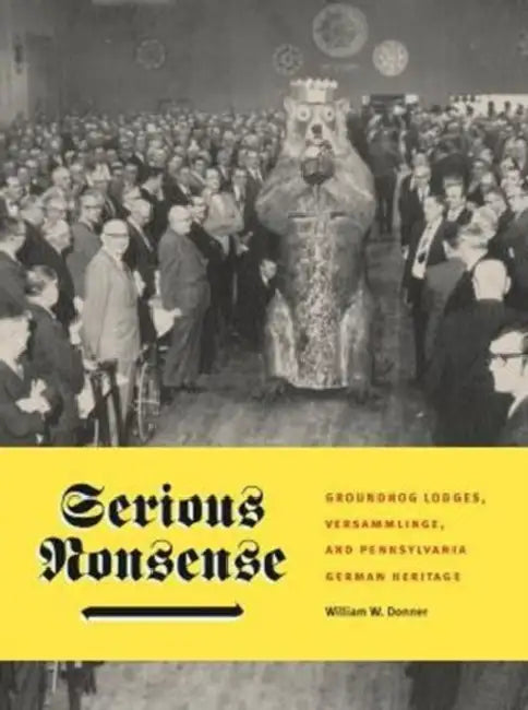 Serious Nonsense: Groundhog Lodges, Versammlinge, and Pennsylvania German Heritage by William W. Donner