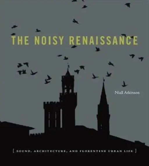 The Noisy Renaissance: Sound, Architecture, and Florentine Urban Life by Niall Atkinson
