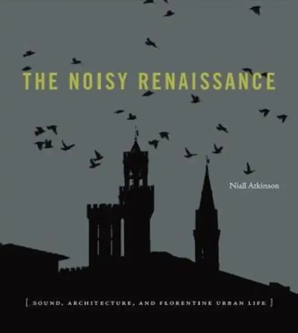 The Noisy Renaissance: Sound, Architecture, and Florentine Urban Life by Niall Atkinson