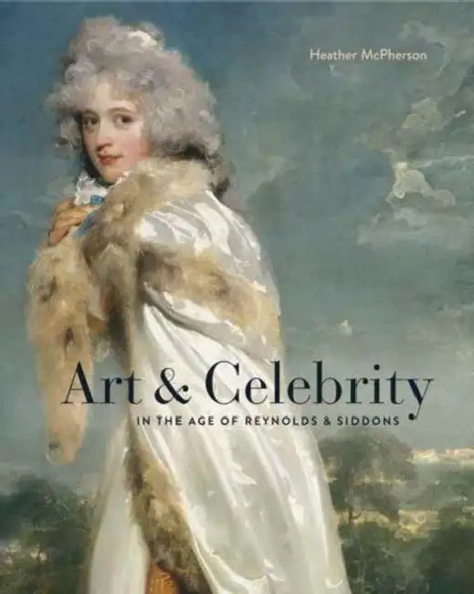 Art and Celebrity in the Age of Reynolds and Siddons by Heather McPherson