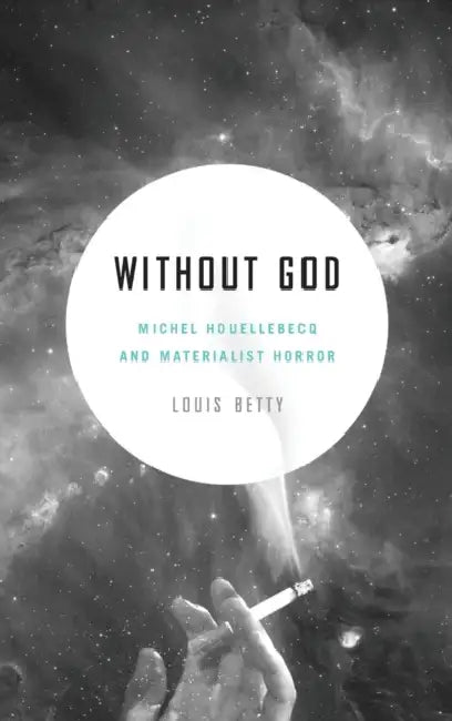 Without God: Michel Houellebecq and Materialist Horror by Louis Betty