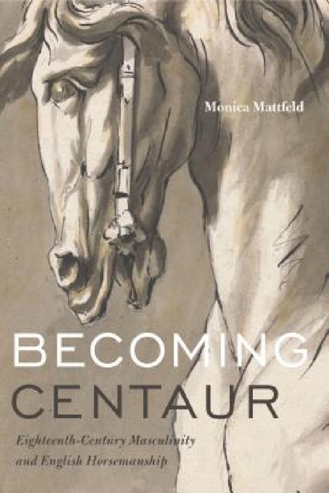 Becoming Centaur: Eighteenth-Century Masculinity and English Horsemanship by Monica Mattfeld