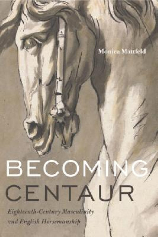 Becoming Centaur: Eighteenth-Century Masculinity and English Horsemanship by Monica Mattfeld