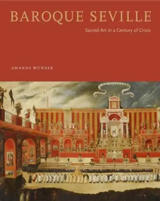 Baroque Seville: Sacred Art in a Century of Crisis by Amanda Wunder