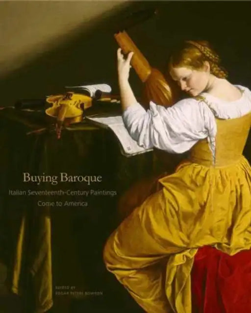 Buying Baroque: Italian Seventeenth-Century Paintings Come to America by Edgar Peters Bowron