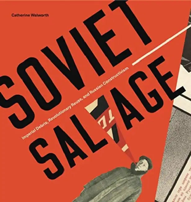 Soviet Salvage: Imperial Debris, Revolutionary Reuse, and Russian Constructivism by Catherine Walworth