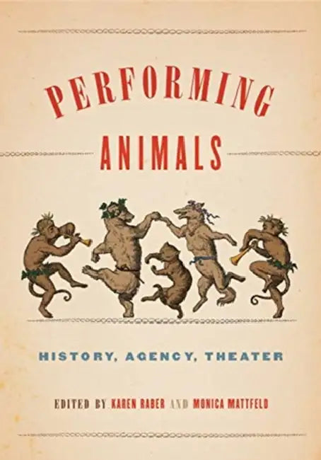 Performing Animals: History, Agency, Theater by Karen Raber, Monica Mattfeld