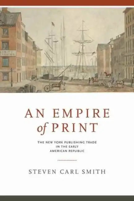 An Empire of Print: The New York Publishing Trade in the Early American Republic by Steven Carl Smith