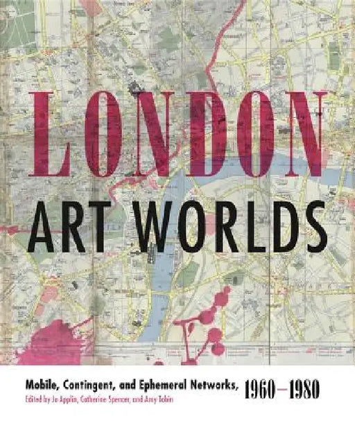 London Art Worlds: Mobile, Contingent, and Ephemeral Networks, 1960-1980 by Jo Applin, Catherine Spencer, Amy Tobin