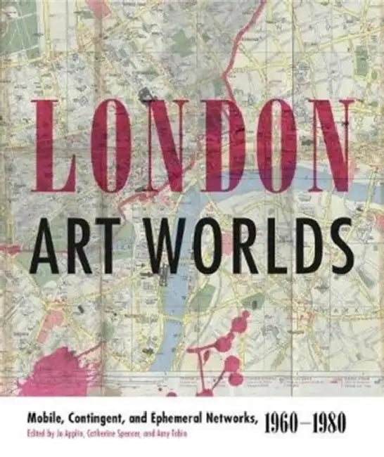 London Art Worlds: Mobile, Contingent, and Ephemeral Networks, 1960-1980 by Jo Applin, Catherine Spencer, Amy Tobin