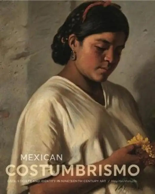Mexican Costumbrismo: Race, Society, and Identity in Nineteenth-Century Art by Mey-Yen Moriuchi