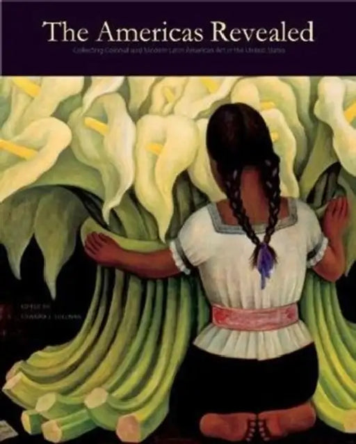 The Americas Revealed: Collecting Colonial and Modern Latin American Art in the United States by Edward J. Sullivan