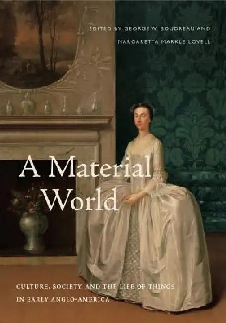 A Material World: Culture, Society, and the Life of Things in Early Anglo-America by George W. Boudreau, Margaretta M. Lovell