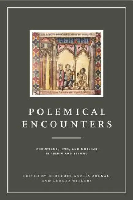 Polemical Encounters: Christians, Jews, and Muslims in Iberia and Beyond by Mercedes García-Arenal, Gerard Wiegers