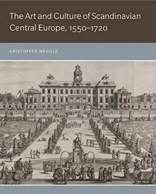 The Art and Culture of Scandinavian Central Europe, 1550-1720 by Kristoffer Neville