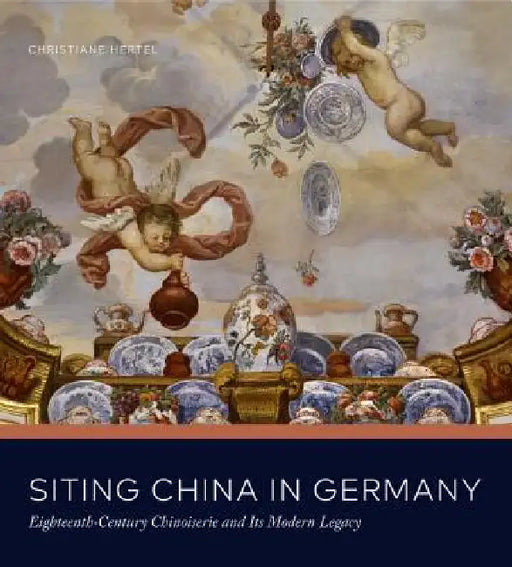 Siting China in Germany: Eighteenth-Century Chinoiserie and Its Modern Legacy by Christiane Hertel