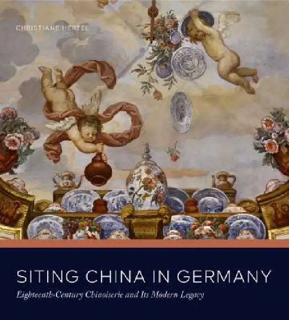 Siting China in Germany: Eighteenth-Century Chinoiserie and Its Modern Legacy by Christiane Hertel