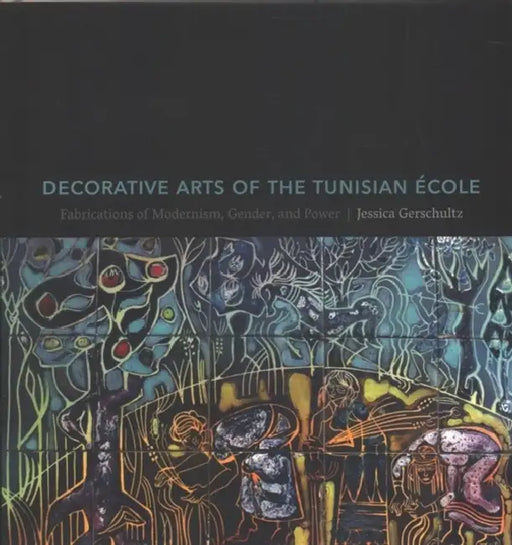 Decorative Arts of the Tunisian École: Fabrications of Modernism, Gender, and Power by Jessica Clare Gerschultz