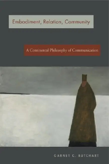 Embodiment, Relation, Community: A Continental Philosophy of Communication by Garnet C. Butchart