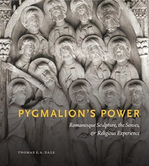 Pygmalion's Power: Romanesque Sculpture, the Senses, and Religious Experience by Thomas E. a. Dale
