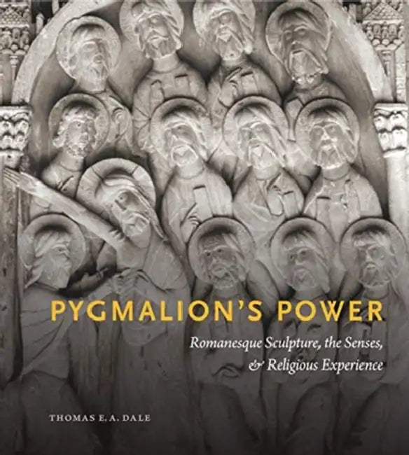 Pygmalion's Power: Romanesque Sculpture, the Senses, and Religious Experience by Thomas E. a. Dale