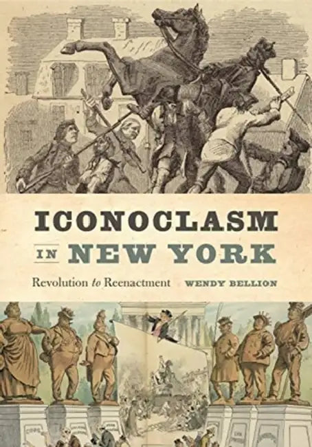 Iconoclasm in New York: Revolution to Reenactment by Wendy Bellion