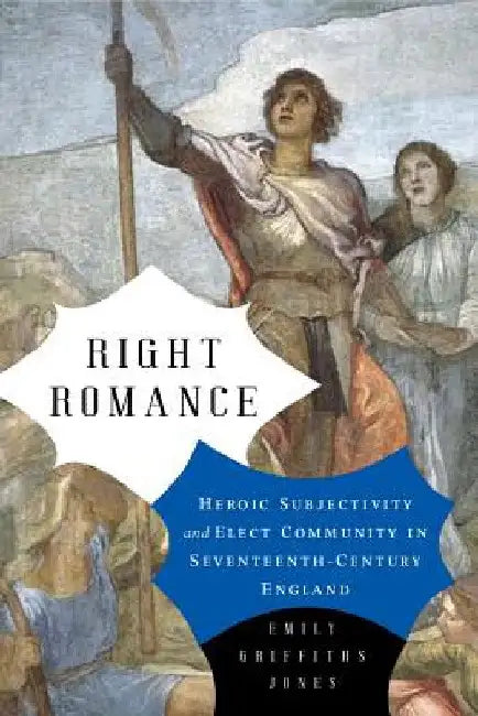 Right Romance: Heroic Subjectivity and Elect Community in Seventeenth-Century England by Emily Griffiths Jones