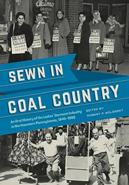 Sewn in Coal Country: An Oral History of the Ladies' Garment Industry in Northeastern Pennsylvania, 1945-1995 by Robert P. Wolensky