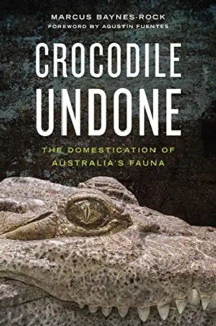 Crocodile Undone: The Domestication of Australia's Fauna by Marcus Baynes-Rock, Agustín Fuentes