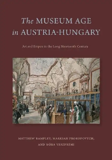 The Museum Age in Austria-Hungary: Art and Empire in the Long Nineteenth Century by Matthew Rampley
