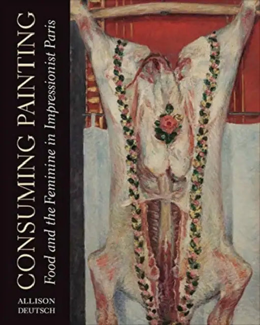 Consuming Painting: Food and the Feminine in Impressionist Paris by Allison Deutsch