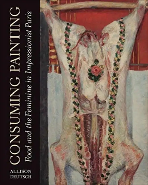 Consuming Painting: Food and the Feminine in Impressionist Paris by Allison Deutsch